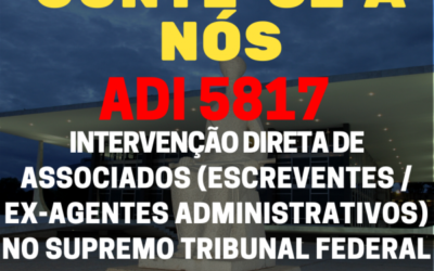URGENTE – ADI 5817 – INTERVENÇÃO DIRETA DE ASSOCIADOS (ESCREVENTES/EX-AGENTES ADMINISTRATIVOS) NO SUPREMO TRIBUNAL FEDERAL